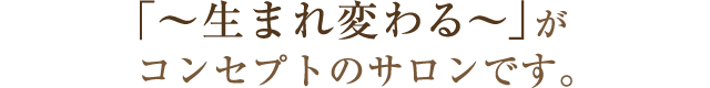 「～生まれ変わる～」がコンセプトのサロンです。