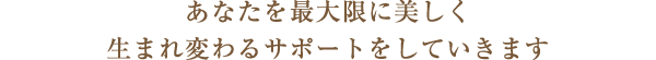 あなたを最大限に美しく 生まれ変わるサポートをしていきます